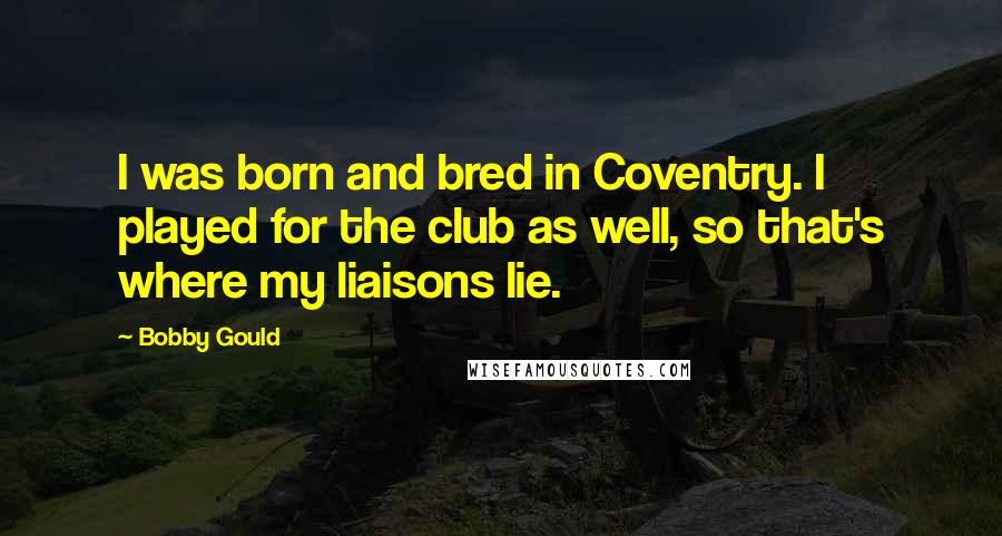 Bobby Gould Quotes: I was born and bred in Coventry. I played for the club as well, so that's where my liaisons lie.