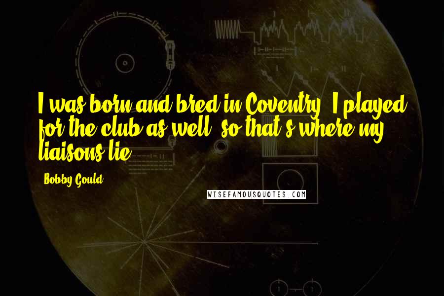 Bobby Gould Quotes: I was born and bred in Coventry. I played for the club as well, so that's where my liaisons lie.