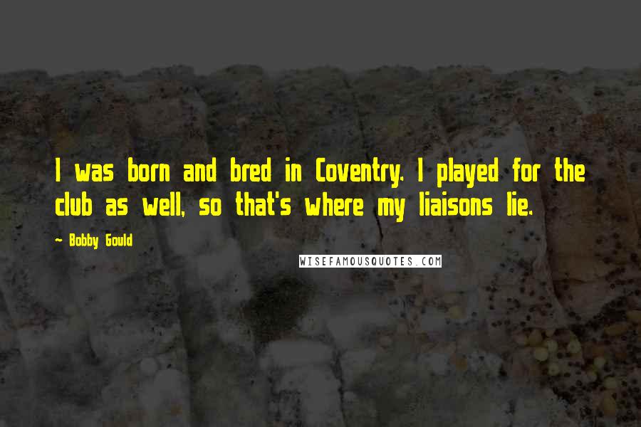 Bobby Gould Quotes: I was born and bred in Coventry. I played for the club as well, so that's where my liaisons lie.