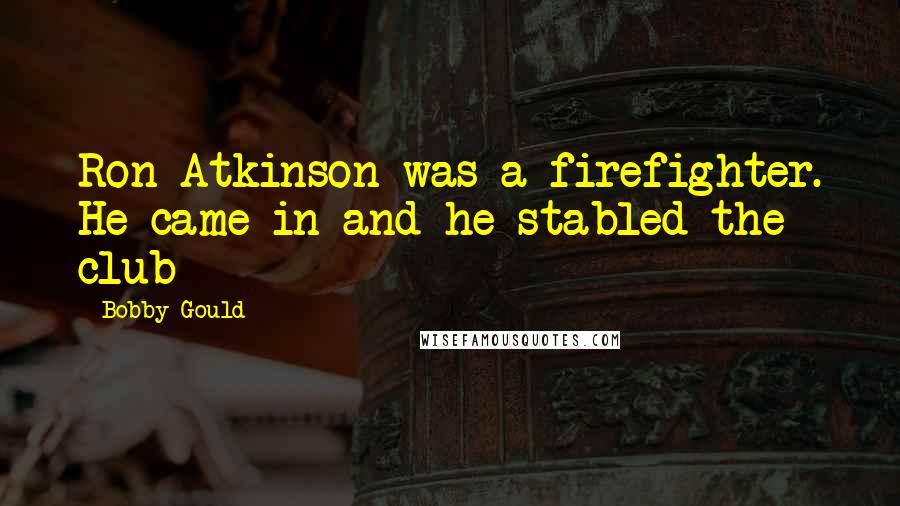 Bobby Gould Quotes: Ron Atkinson was a firefighter. He came in and he stabled the club