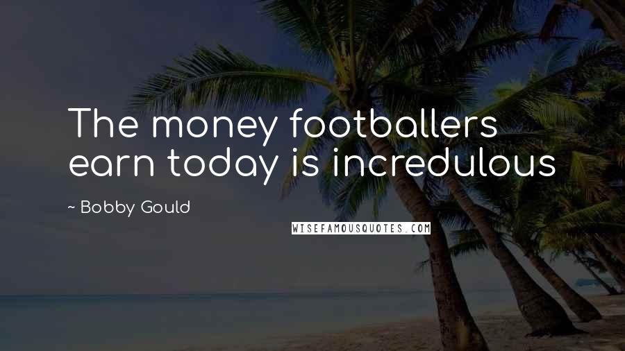 Bobby Gould Quotes: The money footballers earn today is incredulous