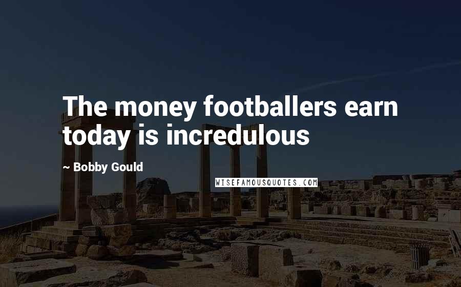 Bobby Gould Quotes: The money footballers earn today is incredulous