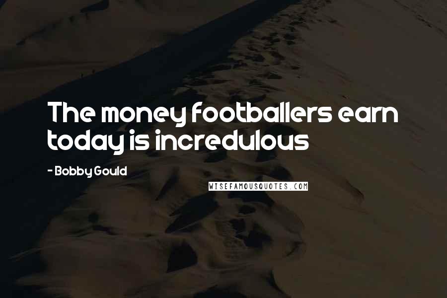 Bobby Gould Quotes: The money footballers earn today is incredulous