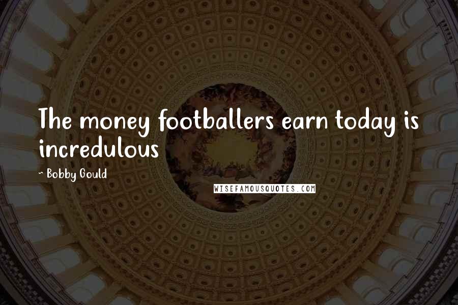 Bobby Gould Quotes: The money footballers earn today is incredulous