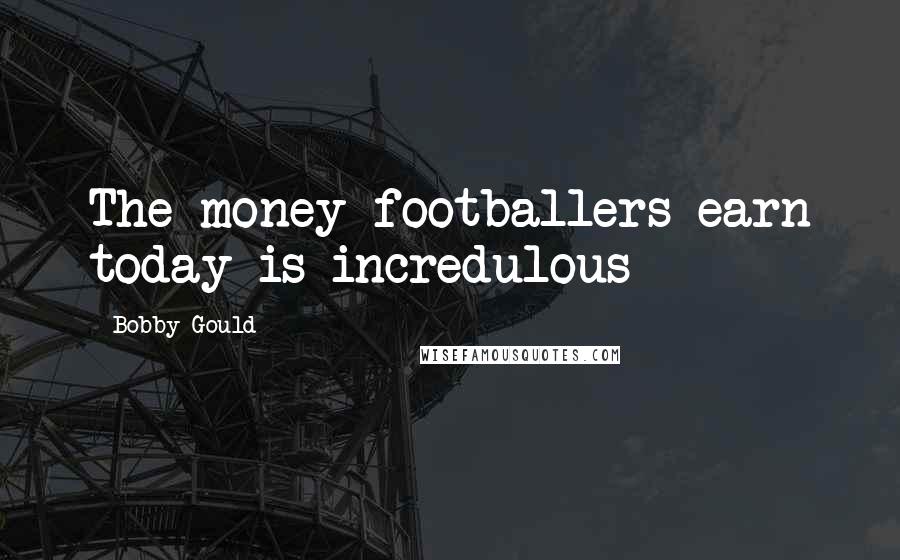 Bobby Gould Quotes: The money footballers earn today is incredulous