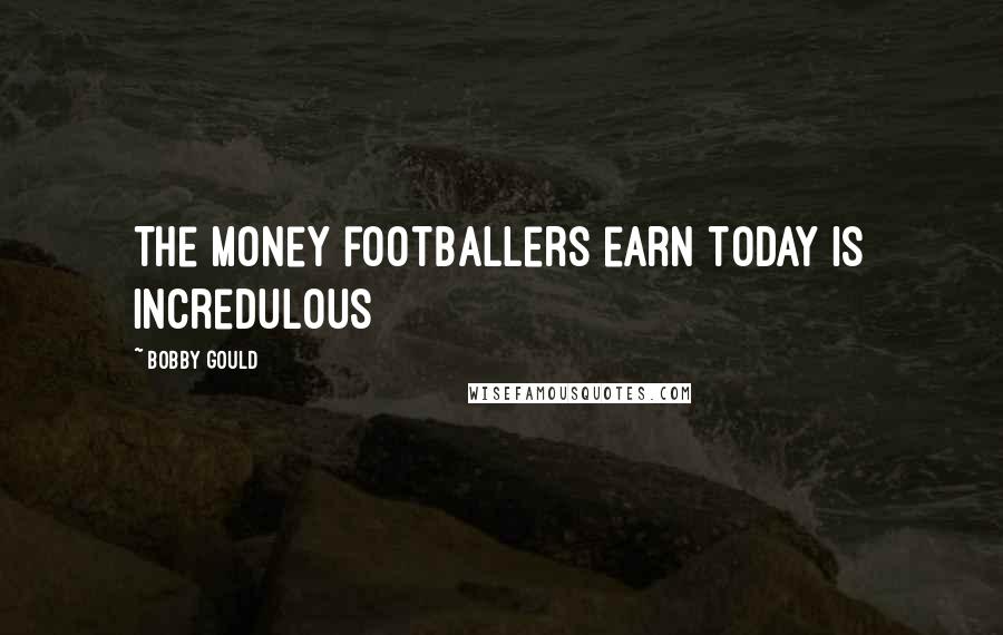 Bobby Gould Quotes: The money footballers earn today is incredulous