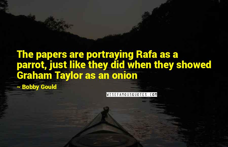 Bobby Gould Quotes: The papers are portraying Rafa as a parrot, just like they did when they showed Graham Taylor as an onion