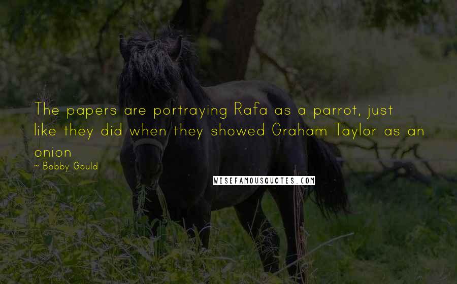 Bobby Gould Quotes: The papers are portraying Rafa as a parrot, just like they did when they showed Graham Taylor as an onion