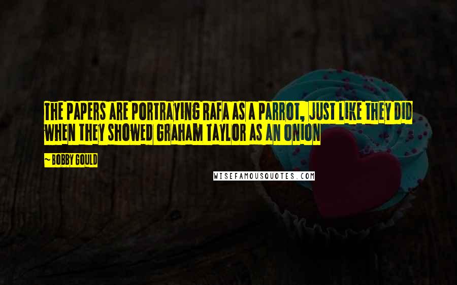 Bobby Gould Quotes: The papers are portraying Rafa as a parrot, just like they did when they showed Graham Taylor as an onion