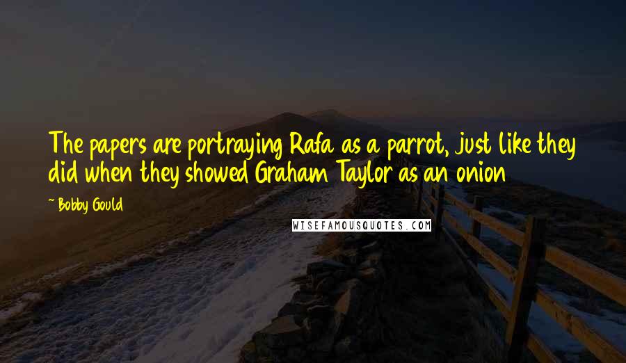 Bobby Gould Quotes: The papers are portraying Rafa as a parrot, just like they did when they showed Graham Taylor as an onion