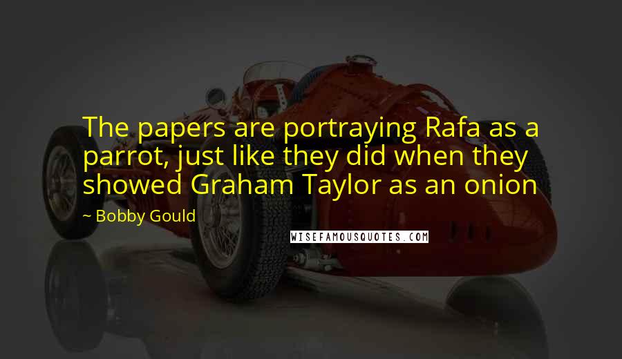 Bobby Gould Quotes: The papers are portraying Rafa as a parrot, just like they did when they showed Graham Taylor as an onion