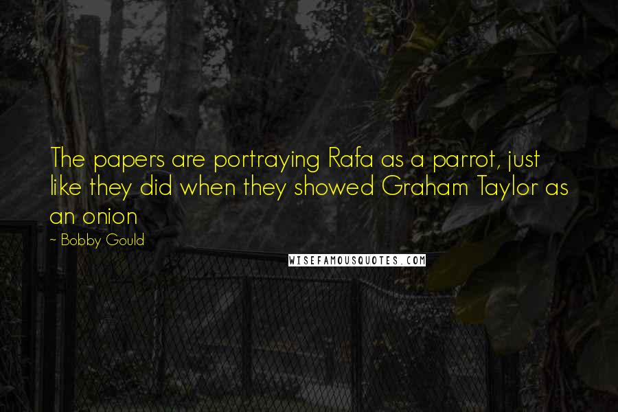 Bobby Gould Quotes: The papers are portraying Rafa as a parrot, just like they did when they showed Graham Taylor as an onion
