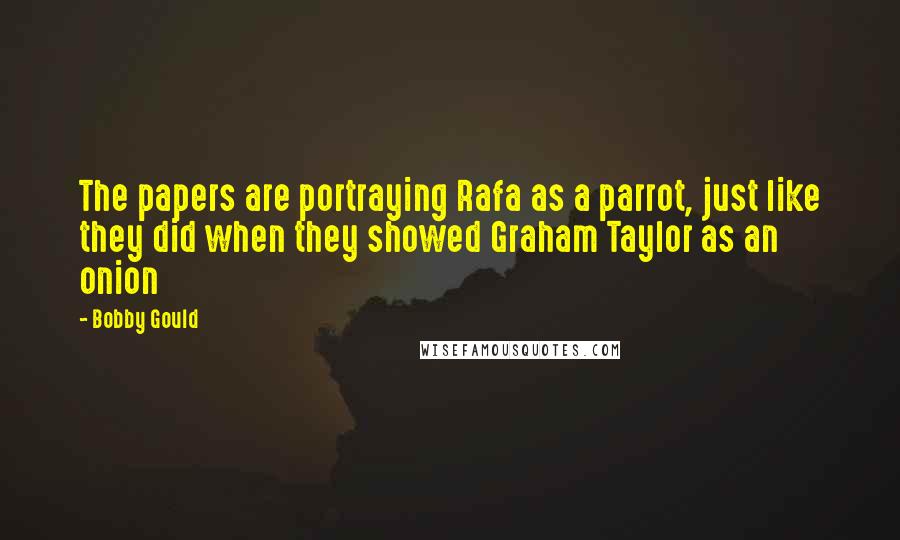 Bobby Gould Quotes: The papers are portraying Rafa as a parrot, just like they did when they showed Graham Taylor as an onion