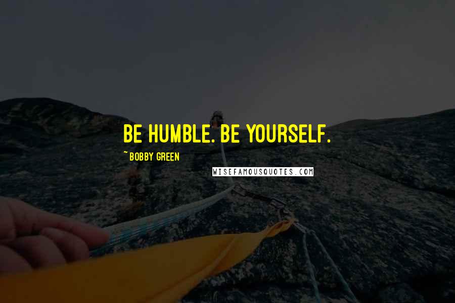Bobby Green Quotes: Be humble. Be yourself.