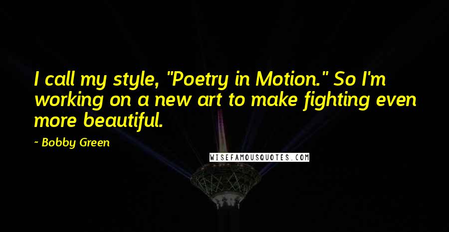 Bobby Green Quotes: I call my style, "Poetry in Motion." So I'm working on a new art to make fighting even more beautiful.