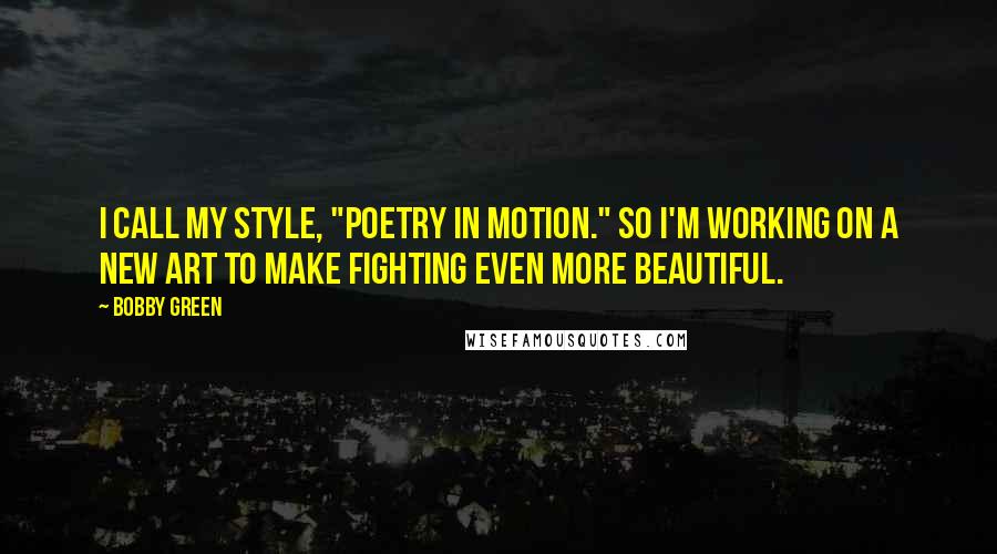 Bobby Green Quotes: I call my style, "Poetry in Motion." So I'm working on a new art to make fighting even more beautiful.