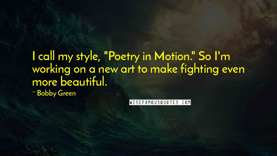 Bobby Green Quotes: I call my style, "Poetry in Motion." So I'm working on a new art to make fighting even more beautiful.