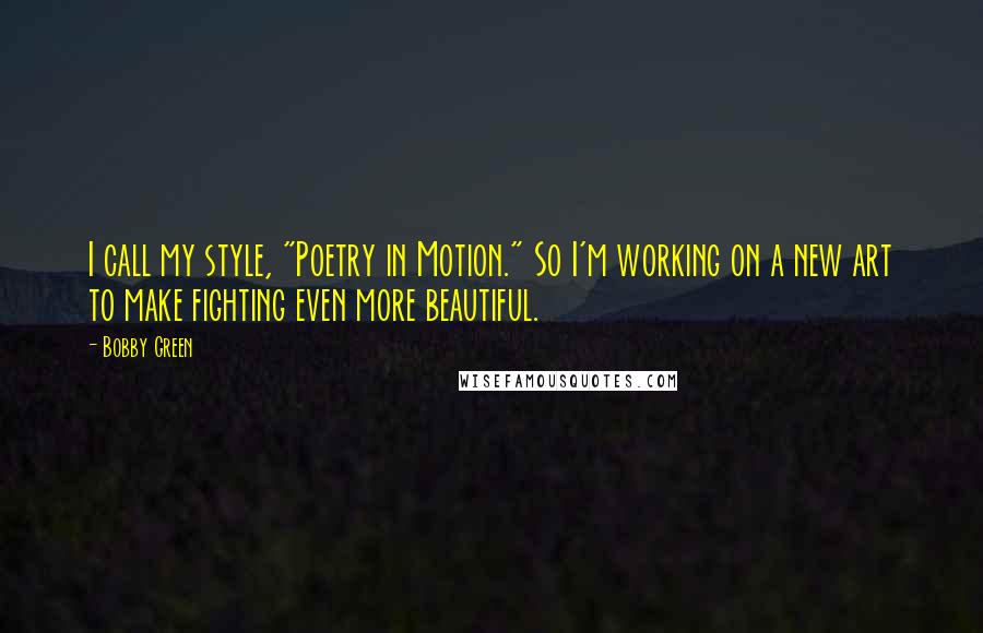 Bobby Green Quotes: I call my style, "Poetry in Motion." So I'm working on a new art to make fighting even more beautiful.