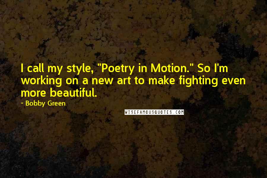 Bobby Green Quotes: I call my style, "Poetry in Motion." So I'm working on a new art to make fighting even more beautiful.