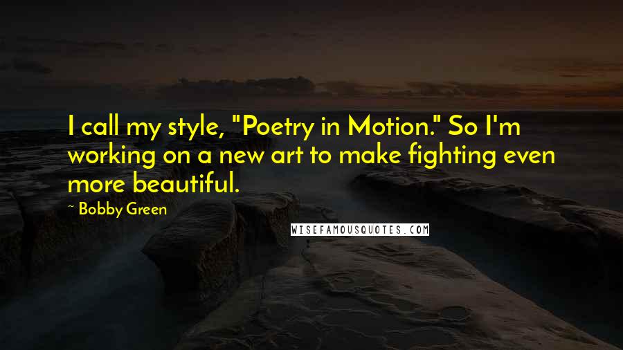 Bobby Green Quotes: I call my style, "Poetry in Motion." So I'm working on a new art to make fighting even more beautiful.