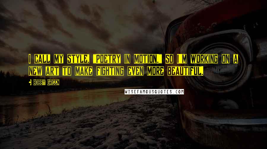 Bobby Green Quotes: I call my style, "Poetry in Motion." So I'm working on a new art to make fighting even more beautiful.