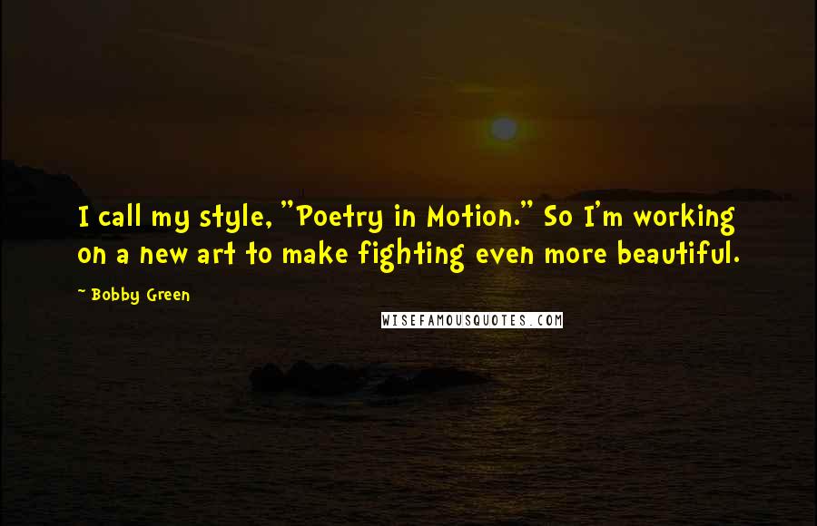 Bobby Green Quotes: I call my style, "Poetry in Motion." So I'm working on a new art to make fighting even more beautiful.