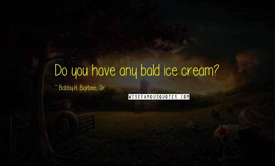 Bobby H. Barbee, Sr. Quotes: Do you have any bald ice cream?