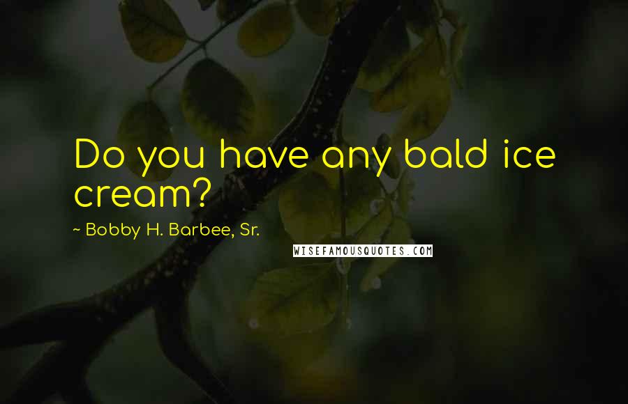 Bobby H. Barbee, Sr. Quotes: Do you have any bald ice cream?