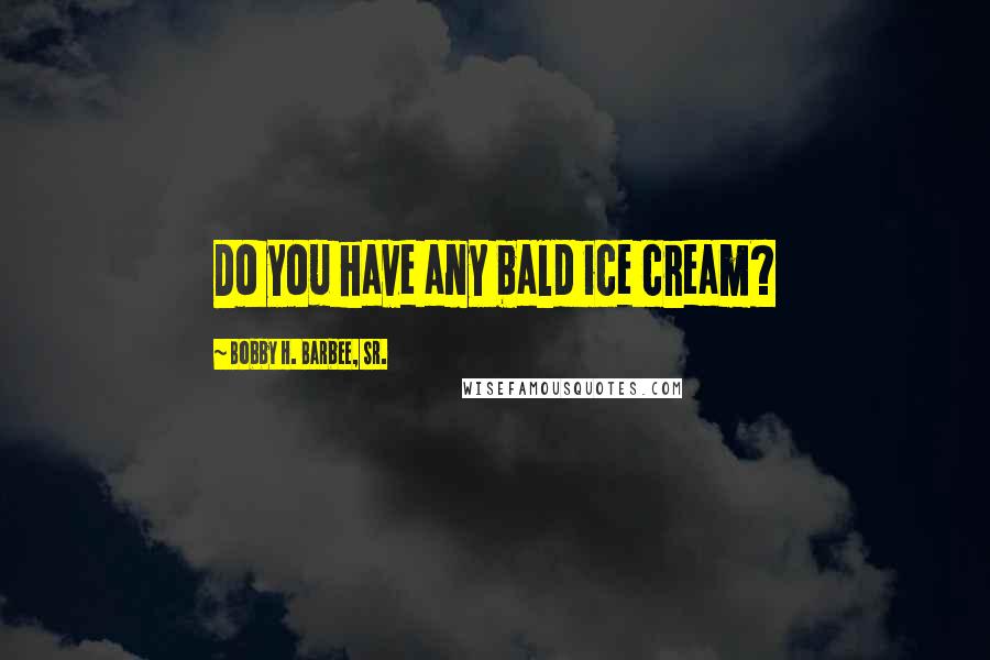 Bobby H. Barbee, Sr. Quotes: Do you have any bald ice cream?