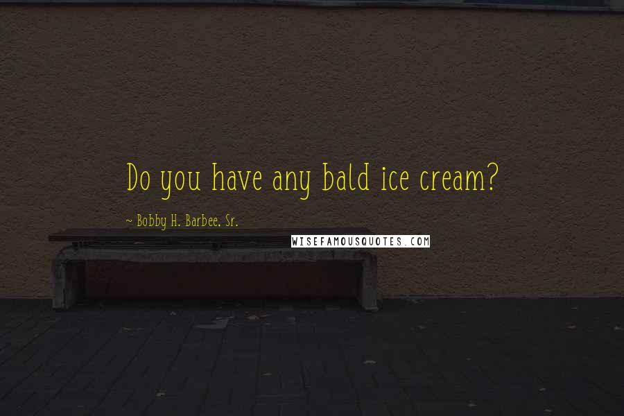 Bobby H. Barbee, Sr. Quotes: Do you have any bald ice cream?