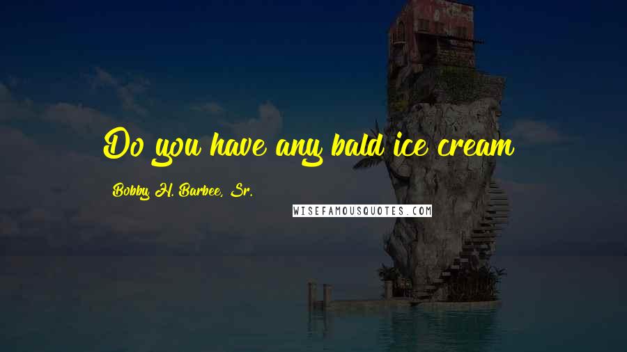 Bobby H. Barbee, Sr. Quotes: Do you have any bald ice cream?