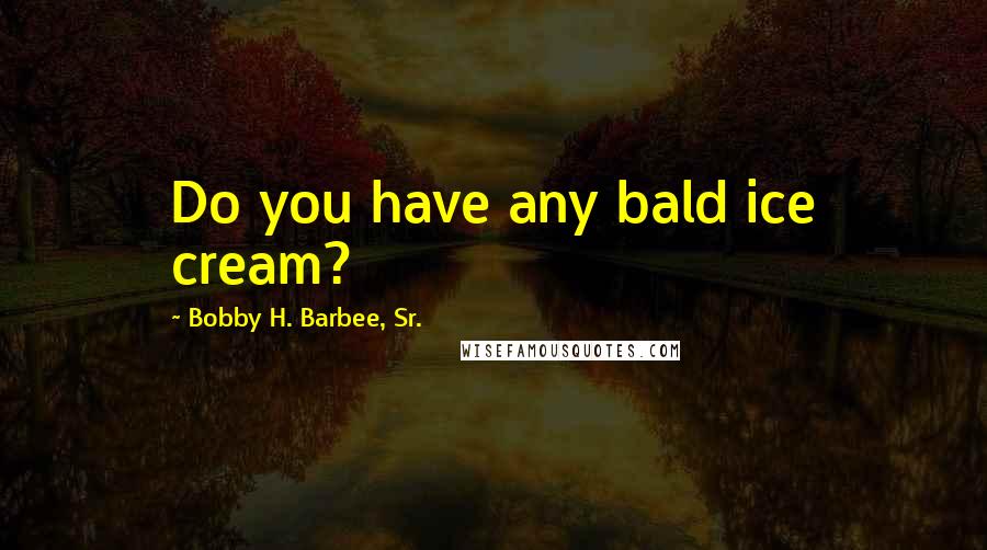 Bobby H. Barbee, Sr. Quotes: Do you have any bald ice cream?