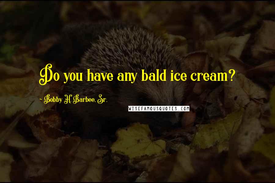 Bobby H. Barbee, Sr. Quotes: Do you have any bald ice cream?