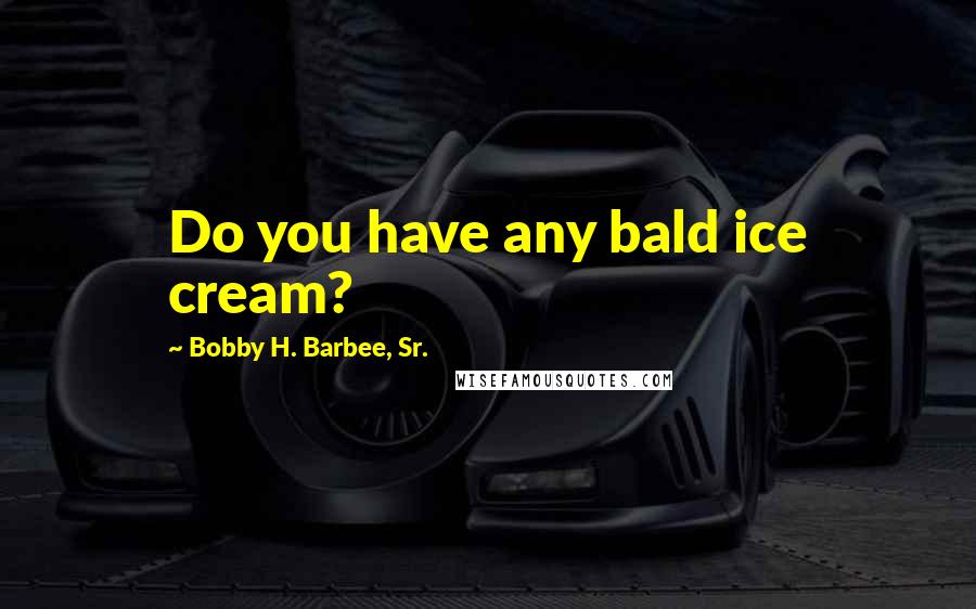 Bobby H. Barbee, Sr. Quotes: Do you have any bald ice cream?