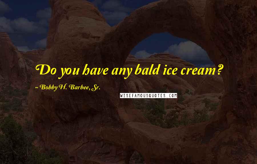 Bobby H. Barbee, Sr. Quotes: Do you have any bald ice cream?