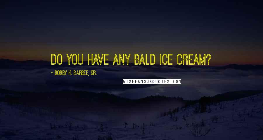 Bobby H. Barbee, Sr. Quotes: Do you have any bald ice cream?