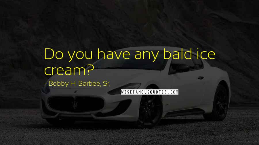 Bobby H. Barbee, Sr. Quotes: Do you have any bald ice cream?