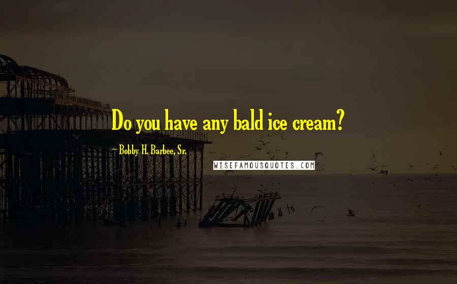 Bobby H. Barbee, Sr. Quotes: Do you have any bald ice cream?