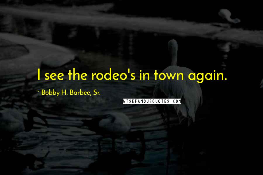 Bobby H. Barbee, Sr. Quotes: I see the rodeo's in town again.