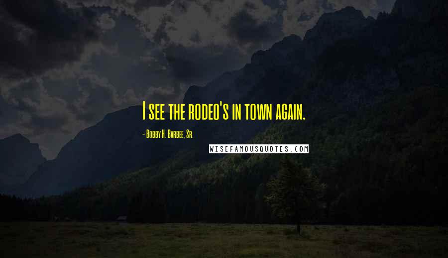 Bobby H. Barbee, Sr. Quotes: I see the rodeo's in town again.