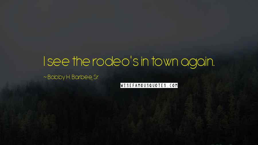 Bobby H. Barbee, Sr. Quotes: I see the rodeo's in town again.