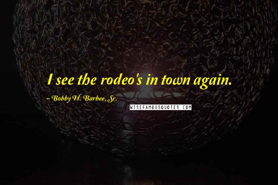 Bobby H. Barbee, Sr. Quotes: I see the rodeo's in town again.