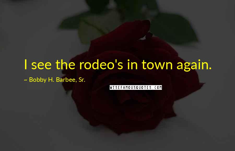 Bobby H. Barbee, Sr. Quotes: I see the rodeo's in town again.