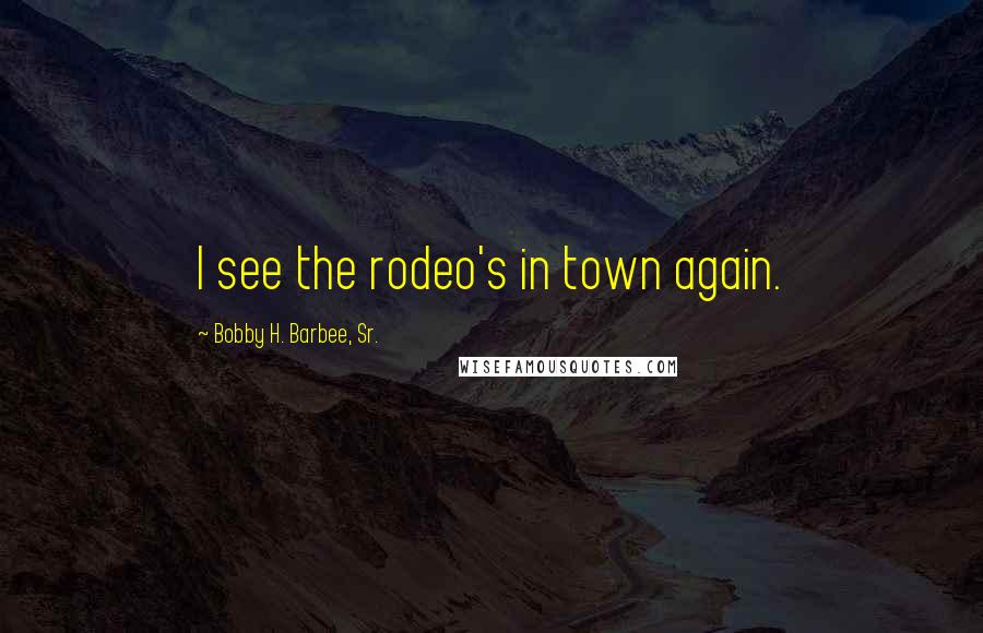 Bobby H. Barbee, Sr. Quotes: I see the rodeo's in town again.