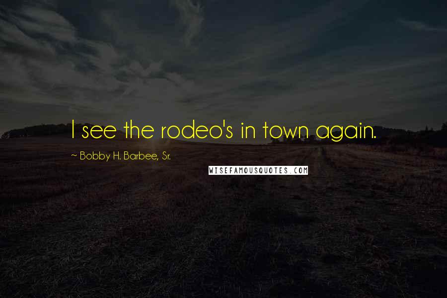 Bobby H. Barbee, Sr. Quotes: I see the rodeo's in town again.