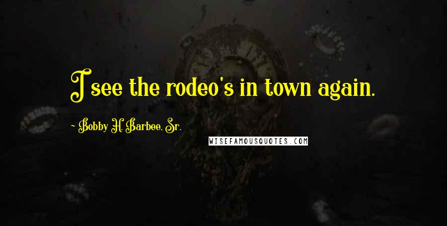 Bobby H. Barbee, Sr. Quotes: I see the rodeo's in town again.