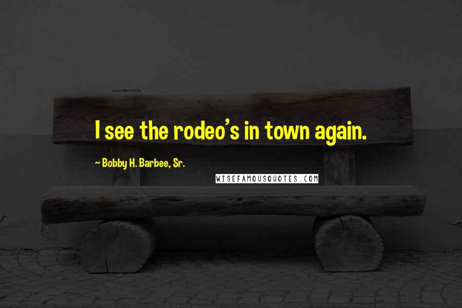 Bobby H. Barbee, Sr. Quotes: I see the rodeo's in town again.