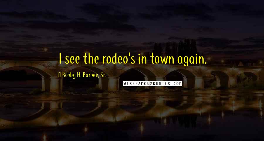 Bobby H. Barbee, Sr. Quotes: I see the rodeo's in town again.