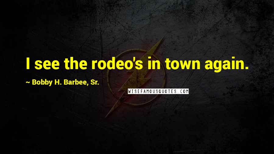 Bobby H. Barbee, Sr. Quotes: I see the rodeo's in town again.