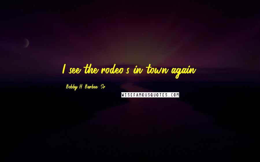 Bobby H. Barbee, Sr. Quotes: I see the rodeo's in town again.